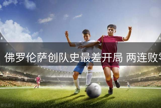 佛罗伦萨创队史最差开局 两连败零进球首现意甲